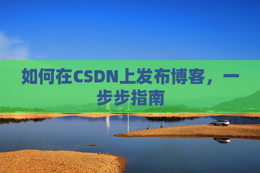 如何在CSDN上发布博客,一步步指南